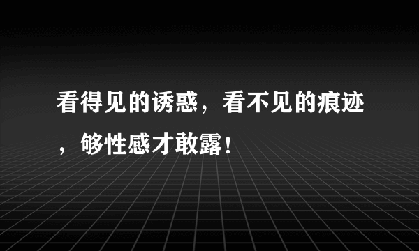 看得见的诱惑，看不见的痕迹，够性感才敢露！