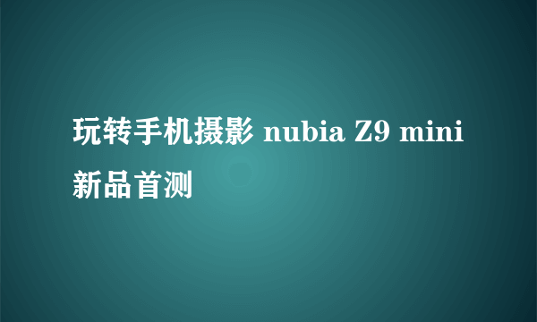 玩转手机摄影 nubia Z9 mini新品首测