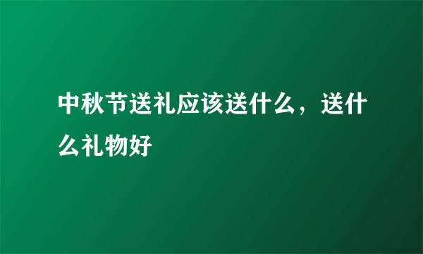 中秋节送礼应该送什么，送什么礼物好