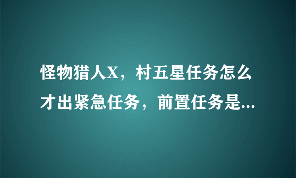 怪物猎人X，村五星任务怎么才出紧急任务，前置任务是什么，要中文版的