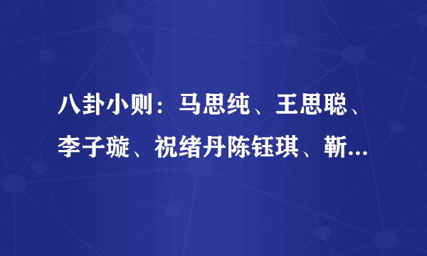 八卦小则：马思纯、王思聪、李子璇、祝绪丹陈钰琪、靳梦佳、肖战