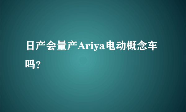 日产会量产Ariya电动概念车吗？