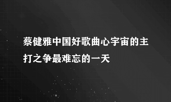 蔡健雅中国好歌曲心宇宙的主打之争最难忘的一天