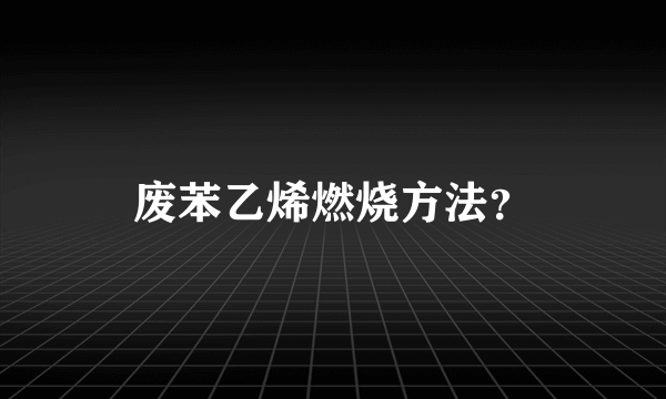 废苯乙烯燃烧方法？