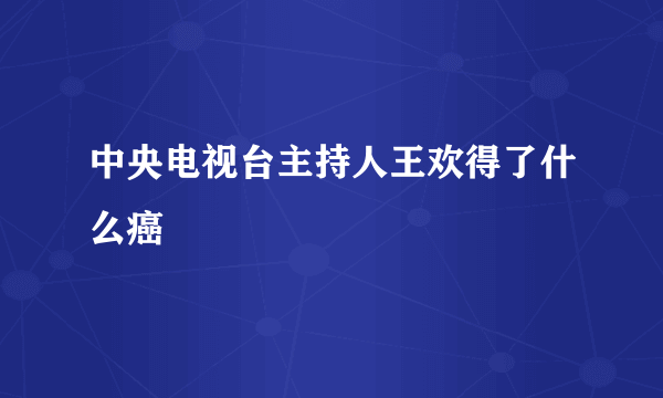 中央电视台主持人王欢得了什么癌