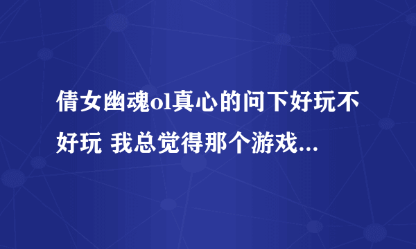 倩女幽魂ol真心的问下好玩不好玩 我总觉得那个游戏技能很少很少的.........