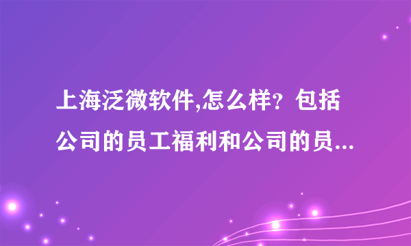 上海泛微软件,怎么样？包括公司的员工福利和公司的员工管理制度等。