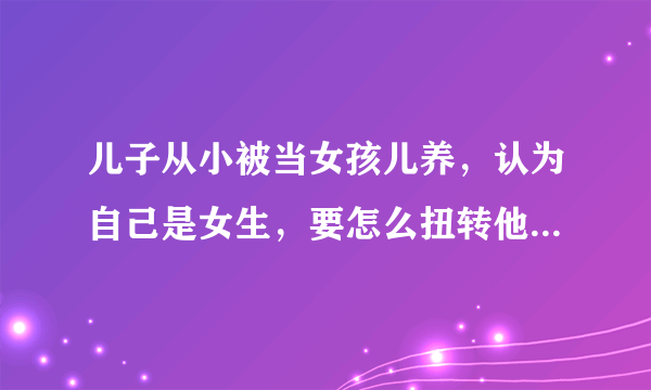 儿子从小被当女孩儿养，认为自己是女生，要怎么扭转他的认知？