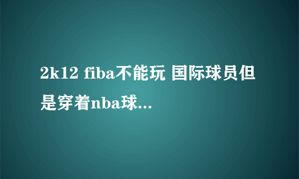 2k12 fiba不能玩 国际球员但是穿着nba球衣！！！