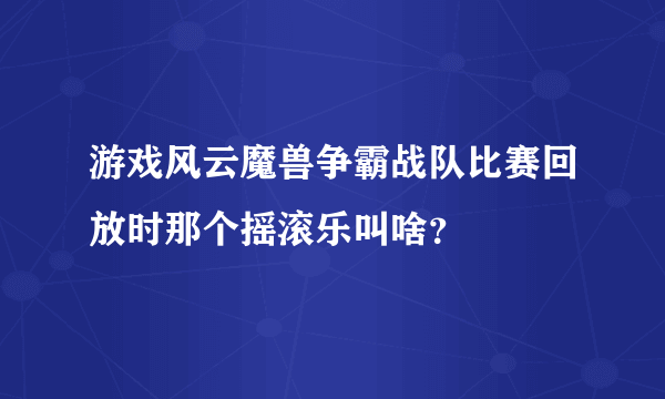 游戏风云魔兽争霸战队比赛回放时那个摇滚乐叫啥？