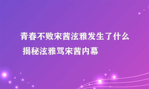 青春不败宋茜泫雅发生了什么 揭秘泫雅骂宋茜内幕