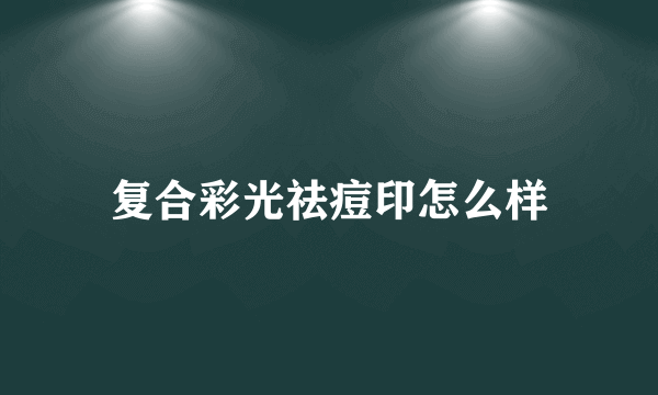 复合彩光祛痘印怎么样