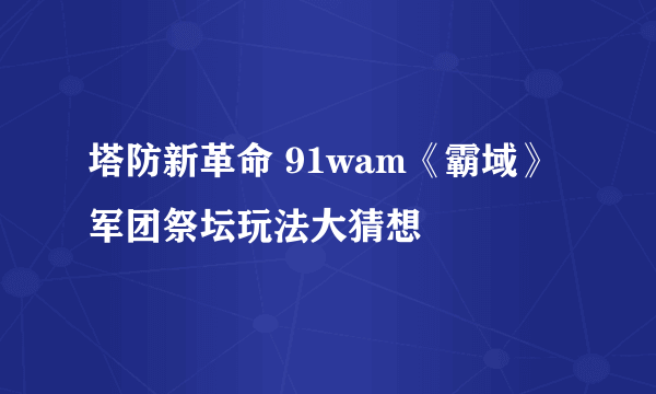 塔防新革命 91wam《霸域》军团祭坛玩法大猜想