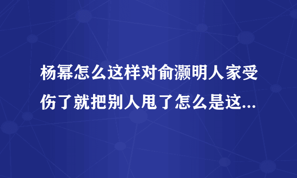 杨幂怎么这样对俞灏明人家受伤了就把别人甩了怎么是这样的人啊 真的真的好气人