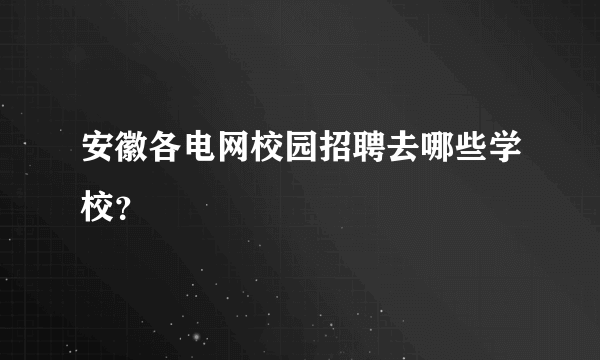 安徽各电网校园招聘去哪些学校？