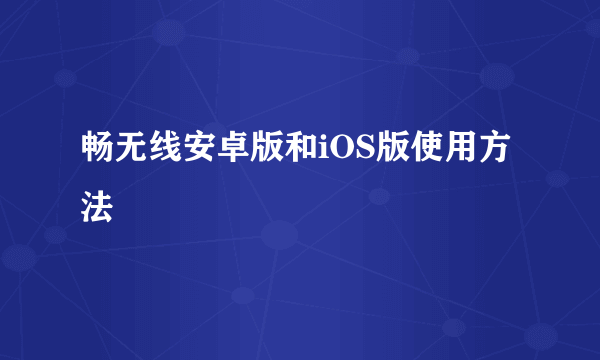 畅无线安卓版和iOS版使用方法