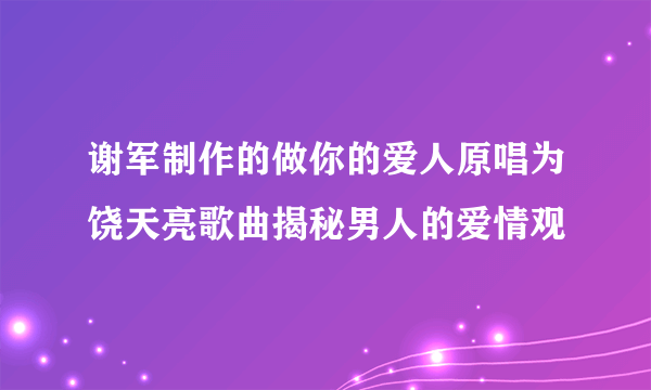 谢军制作的做你的爱人原唱为饶天亮歌曲揭秘男人的爱情观