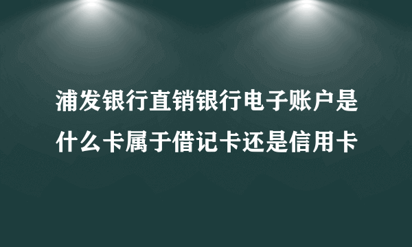 浦发银行直销银行电子账户是什么卡属于借记卡还是信用卡