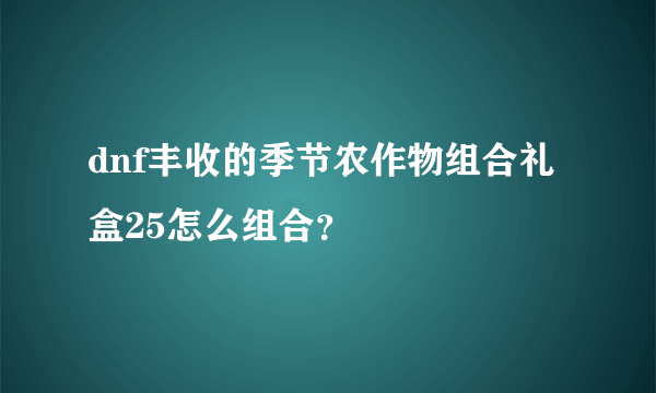 dnf丰收的季节农作物组合礼盒25怎么组合？