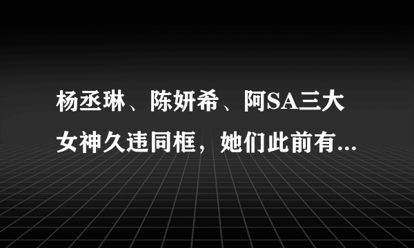 杨丞琳、陈妍希、阿SA三大女神久违同框，她们此前有过哪些交集？