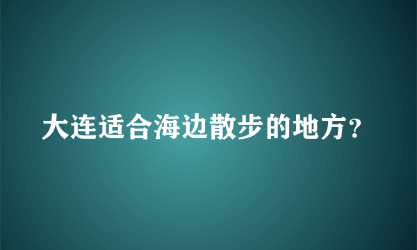 大连适合海边散步的地方？