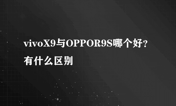 vivoX9与OPPOR9S哪个好？有什么区别