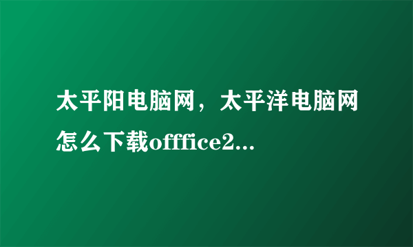 太平阳电脑网，太平洋电脑网怎么下载offfice2016中文版软件