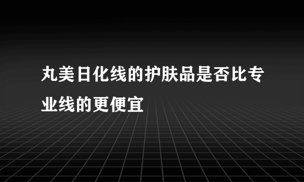 丸美日化线的护肤品是否比专业线的更便宜