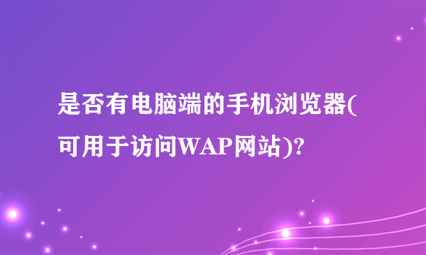 是否有电脑端的手机浏览器(可用于访问WAP网站)?