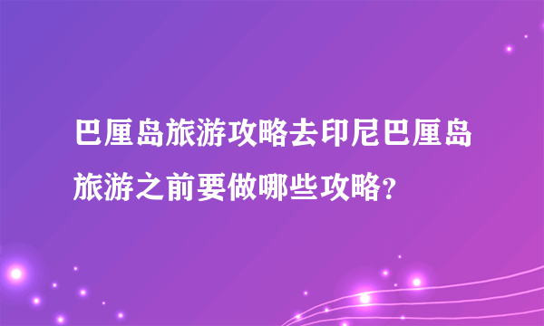 巴厘岛旅游攻略去印尼巴厘岛旅游之前要做哪些攻略？