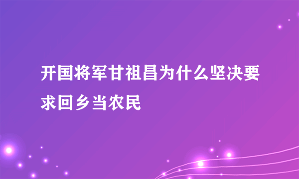 开国将军甘祖昌为什么坚决要求回乡当农民