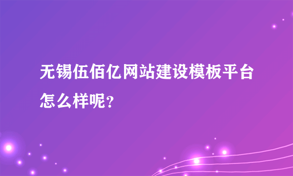 无锡伍佰亿网站建设模板平台怎么样呢？