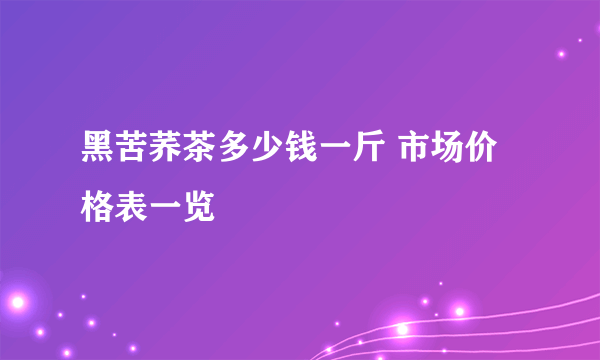 黑苦荞茶多少钱一斤 市场价格表一览