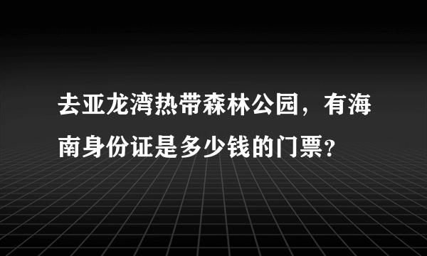 去亚龙湾热带森林公园，有海南身份证是多少钱的门票？