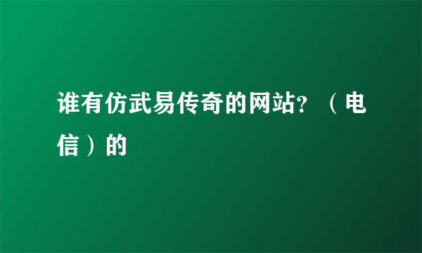 谁有仿武易传奇的网站？（电信）的