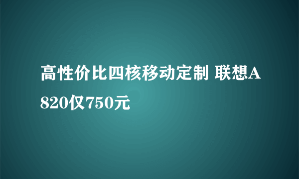 高性价比四核移动定制 联想A820仅750元