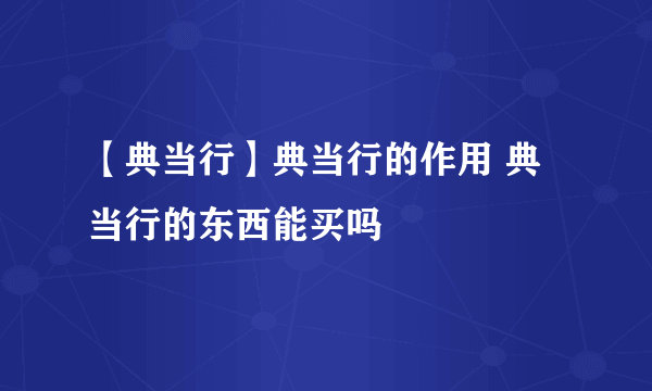 【典当行】典当行的作用 典当行的东西能买吗