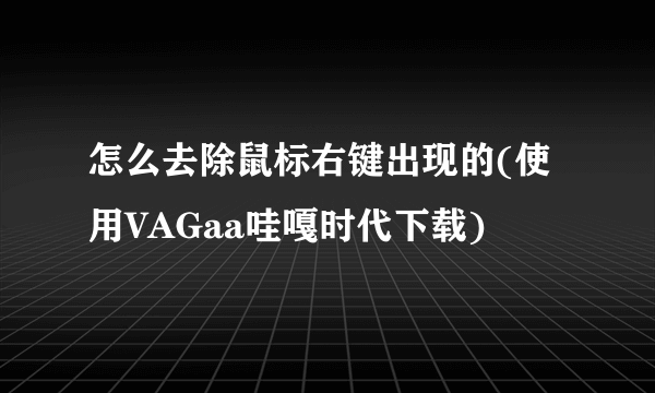 怎么去除鼠标右键出现的(使用VAGaa哇嘎时代下载)