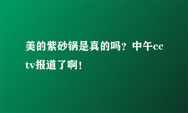 美的紫砂锅是真的吗？中午cctv报道了啊！