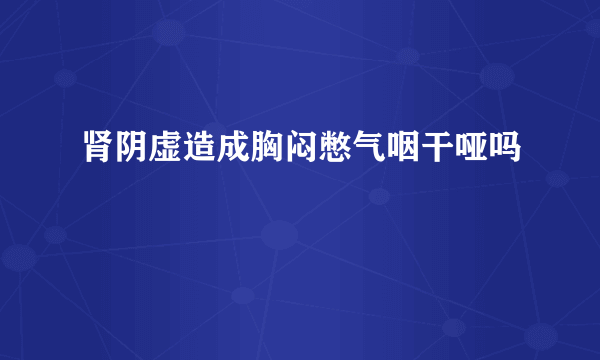 肾阴虚造成胸闷憋气咽干哑吗