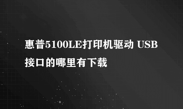 惠普5100LE打印机驱动 USB接口的哪里有下载