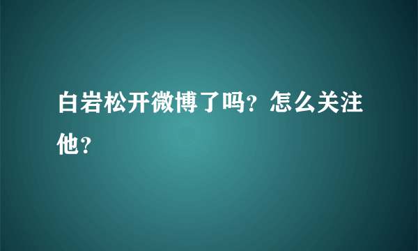 白岩松开微博了吗？怎么关注他？