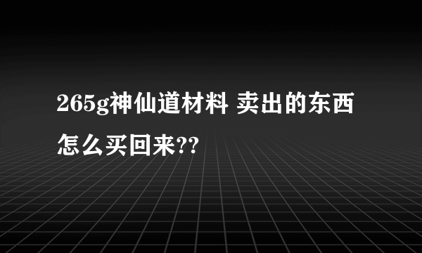 265g神仙道材料 卖出的东西 怎么买回来??