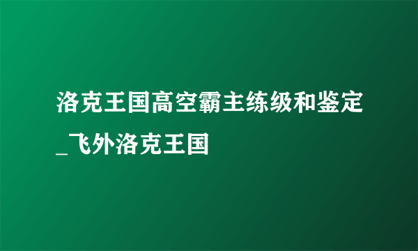 洛克王国高空霸主练级和鉴定_飞外洛克王国