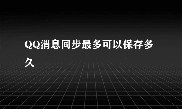 QQ消息同步最多可以保存多久