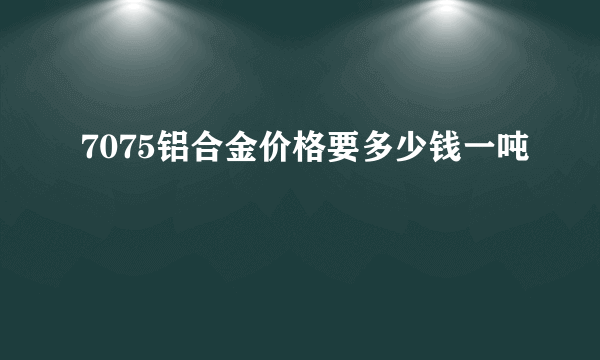 7075铝合金价格要多少钱一吨