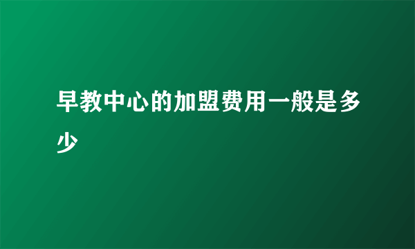 早教中心的加盟费用一般是多少