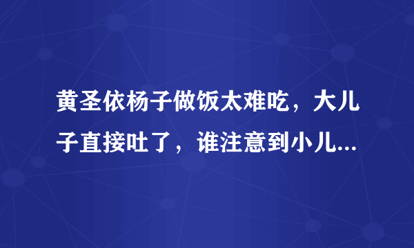 黄圣依杨子做饭太难吃，大儿子直接吐了，谁注意到小儿子的反应？