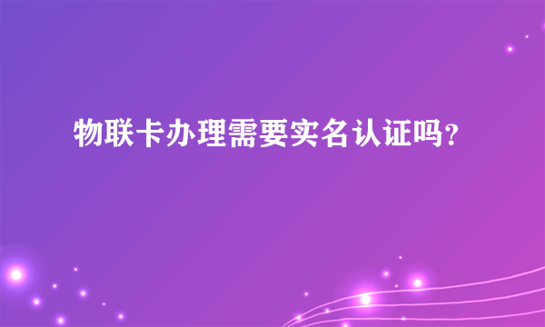 物联卡办理需要实名认证吗？