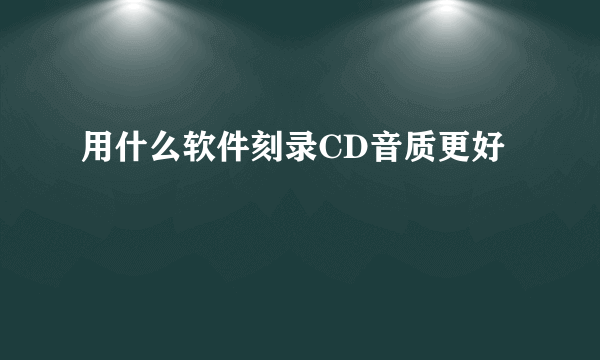 用什么软件刻录CD音质更好